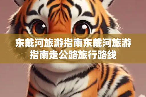 东戴河旅游指南东戴河旅游指南走公路旅行路线