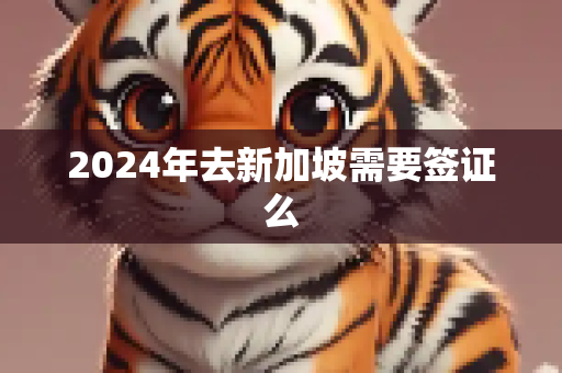 2024年去新加坡需要签证么