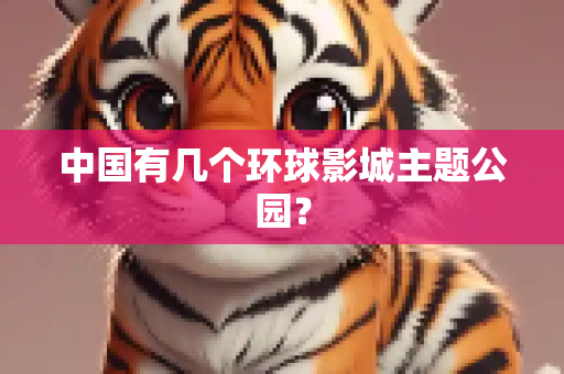中国有几个环球影城主题公园？