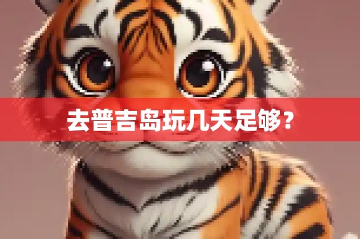 去普吉岛玩几天足够？