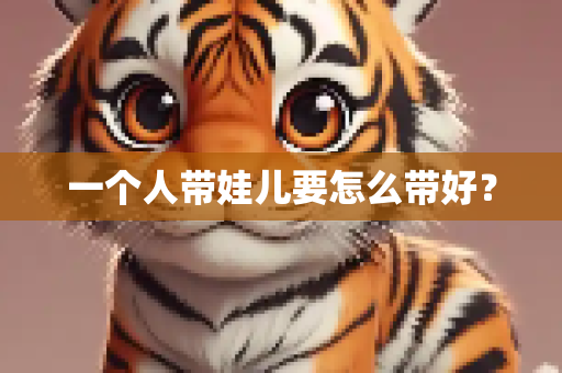 一个人带娃儿要怎么带好？
