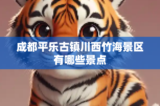 成都平乐古镇川西竹海景区有哪些景点