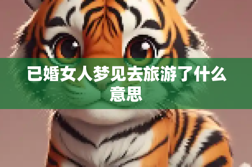 已婚女人梦见去旅游了什么意思