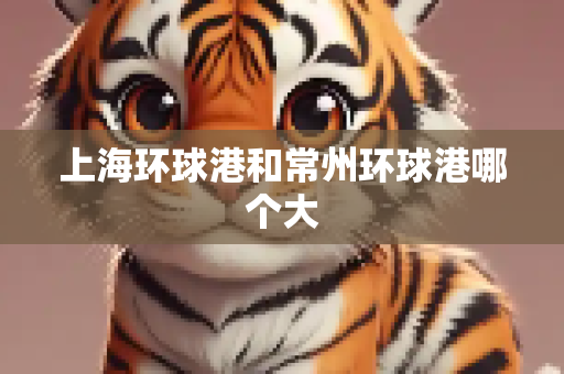 上海环球港和常州环球港哪个大