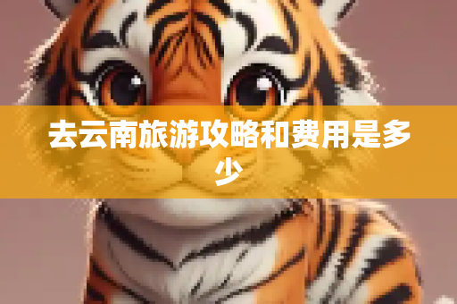 去云南旅游攻略和费用是多少