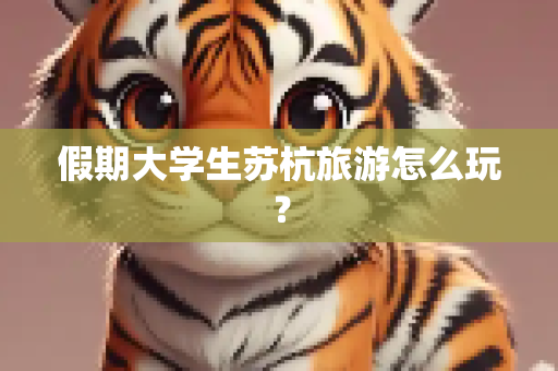 假期大学生苏杭旅游怎么玩？