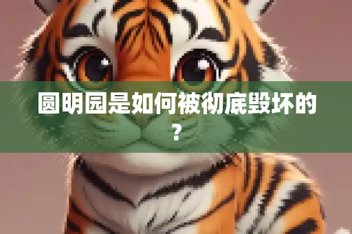 圆明园是如何被彻底毁坏的?