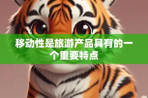 移动性是旅游产品具有的一个重要特点