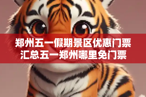 郑州五一假期景区优惠门票汇总五一郑州哪里免门票