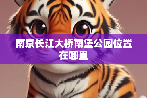 南京长江大桥南堡公园位置在哪里