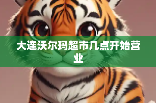 大连沃尔玛超市几点开始营业