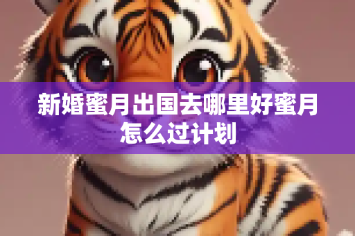 新婚蜜月出国去哪里好蜜月怎么过计划