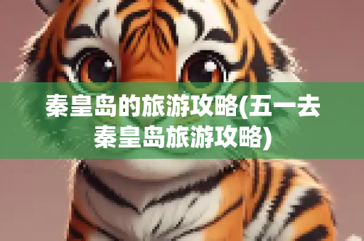 秦皇岛的旅游攻略(五一去秦皇岛旅游攻略)