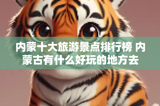 内蒙十大旅游景点排行榜 内蒙古有什么好玩的地方去