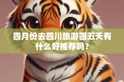 四月份去四川旅游四五天有什么好推荐吗？