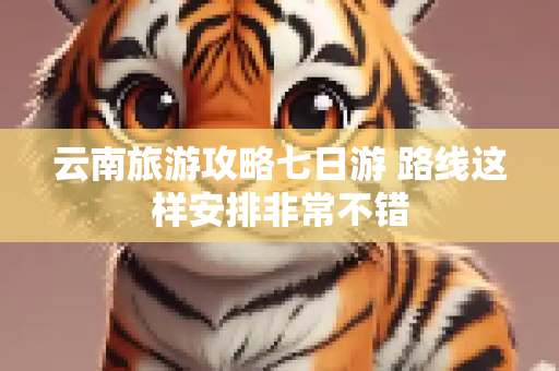 云南旅游攻略七日游 路线这样安排非常不错
