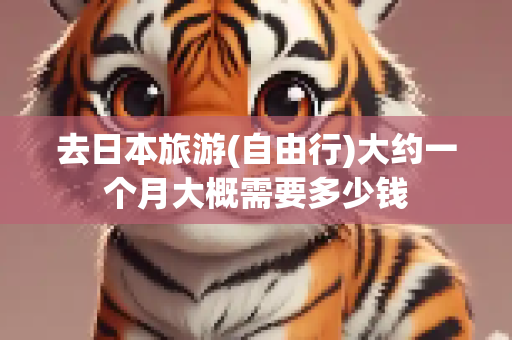 去日本旅游(自由行)大约一个月大概需要多少钱