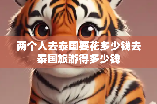 两个人去泰国要花多少钱去泰国旅游得多少钱
