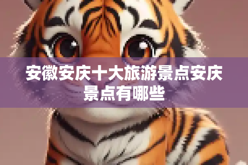安徽安庆十大旅游景点安庆景点有哪些