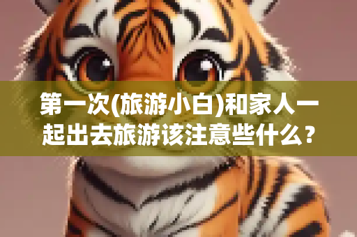第一次(旅游小白)和家人一起出去旅游该注意些什么？