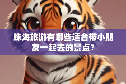 珠海旅游有哪些适合带小朋友一起去的景点？