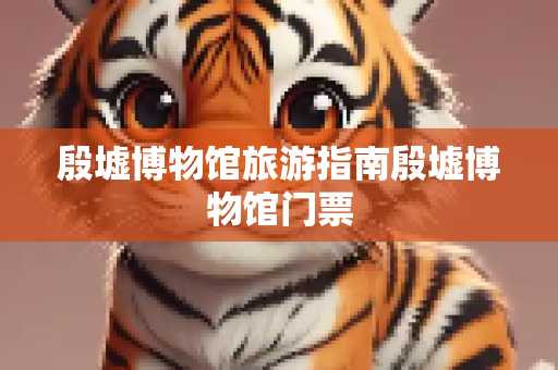 殷墟博物馆旅游指南殷墟博物馆门票