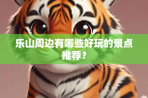 乐山周边有哪些好玩的景点推荐？