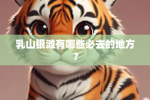 乳山银滩有哪些必去的地方？