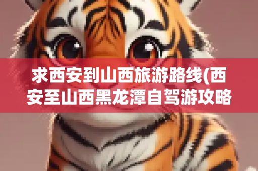 求西安到山西旅游路线(西安至山西黑龙潭自驾游攻略)