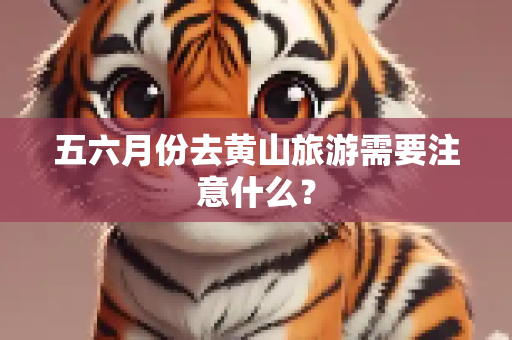 五六月份去黄山旅游需要注意什么？