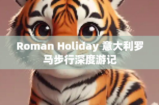 Roman Holiday 意大利罗马步行深度游记