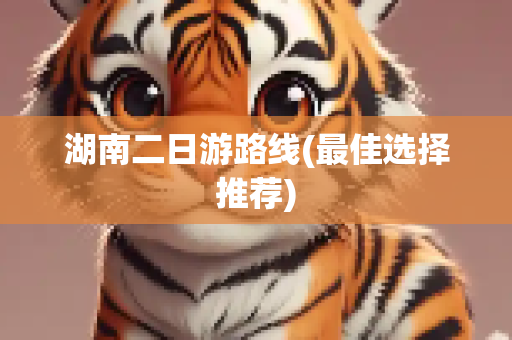 湖南二日游路线(最佳选择推荐)