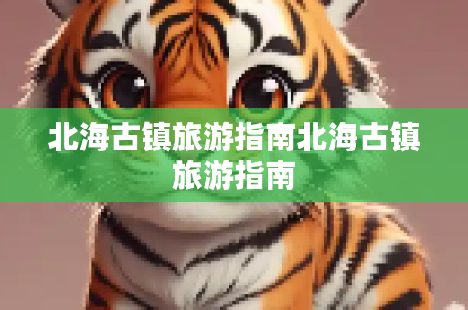 北海古镇旅游指南北海古镇旅游指南