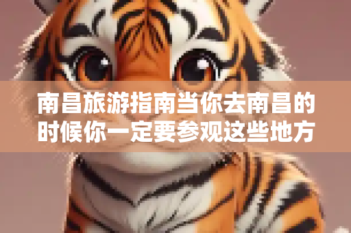 南昌旅游指南当你去南昌的时候你一定要参观这些地方
