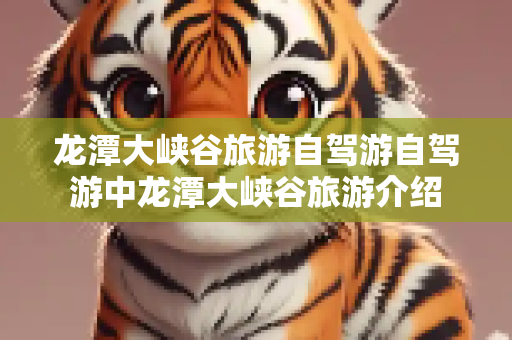 龙潭大峡谷旅游自驾游自驾游中龙潭大峡谷旅游介绍