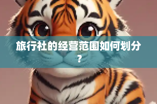 旅行社的经营范围如何划分？