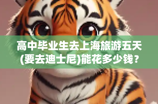 高中毕业生去上海旅游五天(要去迪士尼)能花多少钱？