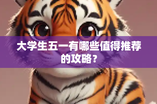 大学生五一有哪些值得推荐的攻略？