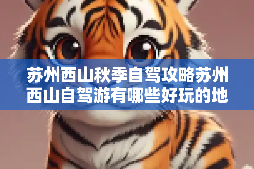 苏州西山秋季自驾攻略苏州西山自驾游有哪些好玩的地方
