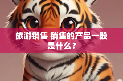 旅游销售 销售的产品一般是什么？