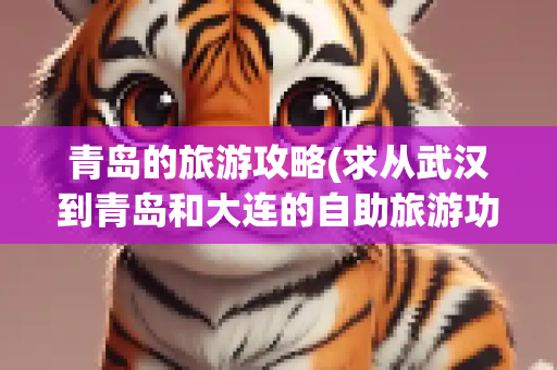 青岛的旅游攻略(求从武汉到青岛和大连的自助旅游功略)