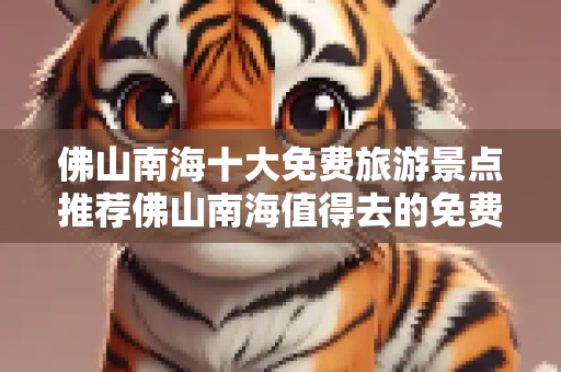 佛山南海十大免费旅游景点推荐佛山南海值得去的免费景点