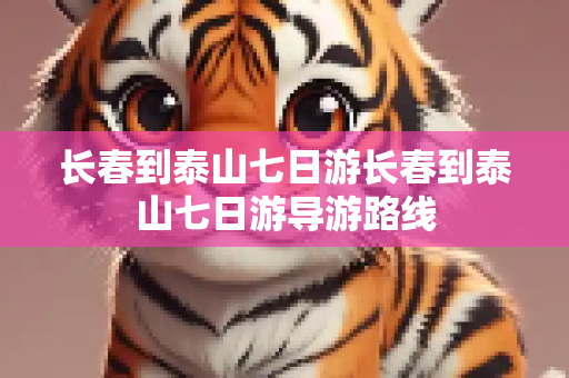 长春到泰山七日游长春到泰山七日游导游路线