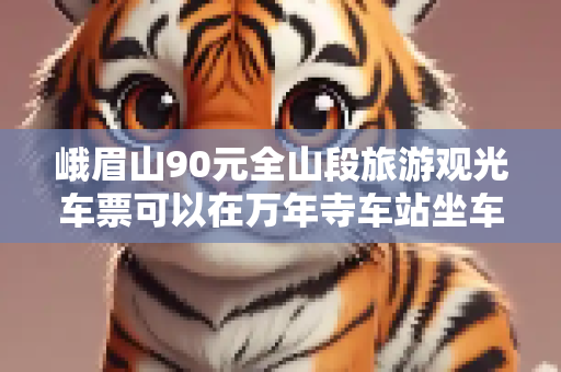 峨眉山90元全山段旅游观光车票可以在万年寺车站坐车下山吗