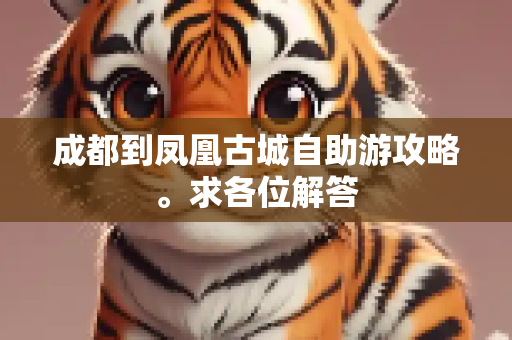 成都到凤凰古城自助游攻略。求各位解答