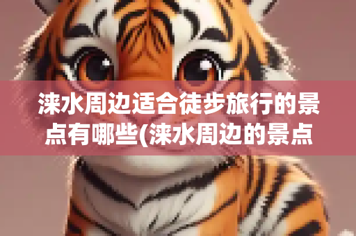 涞水周边适合徒步旅行的景点有哪些(涞水周边的景点大全)