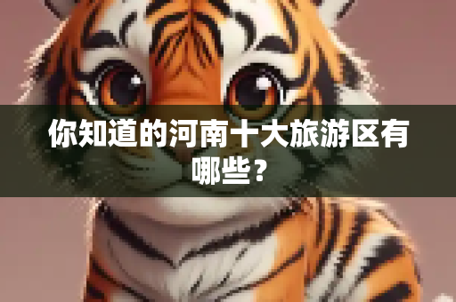 你知道的河南十大旅游区有哪些？