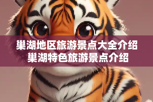 巢湖地区旅游景点大全介绍 巢湖特色旅游景点介绍