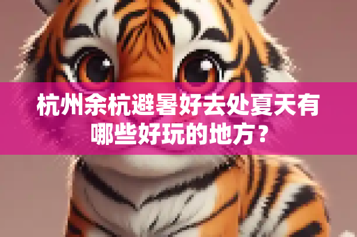 杭州余杭避暑好去处夏天有哪些好玩的地方？