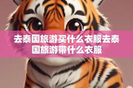 去泰国旅游买什么衣服去泰国旅游带什么衣服